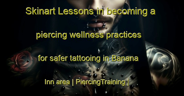 Skinart Lessons in becoming a piercing wellness practices for safer tattooing in Banana Inn area | PiercingTraining | PiercingClasses | SkinartTraining-Ghana